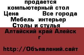 продается компьютерный стол › Цена ­ 1 000 - Все города Мебель, интерьер » Столы и стулья   . Алтайский край,Алейск г.